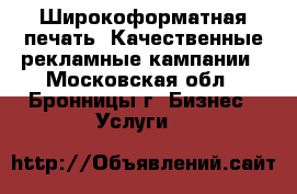 Широкоформатная печать, Качественные рекламные кампании - Московская обл., Бронницы г. Бизнес » Услуги   